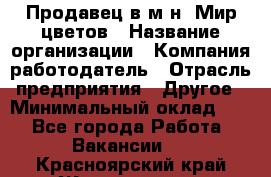 Продавец в м-н "Мир цветов › Название организации ­ Компания-работодатель › Отрасль предприятия ­ Другое › Минимальный оклад ­ 1 - Все города Работа » Вакансии   . Красноярский край,Железногорск г.